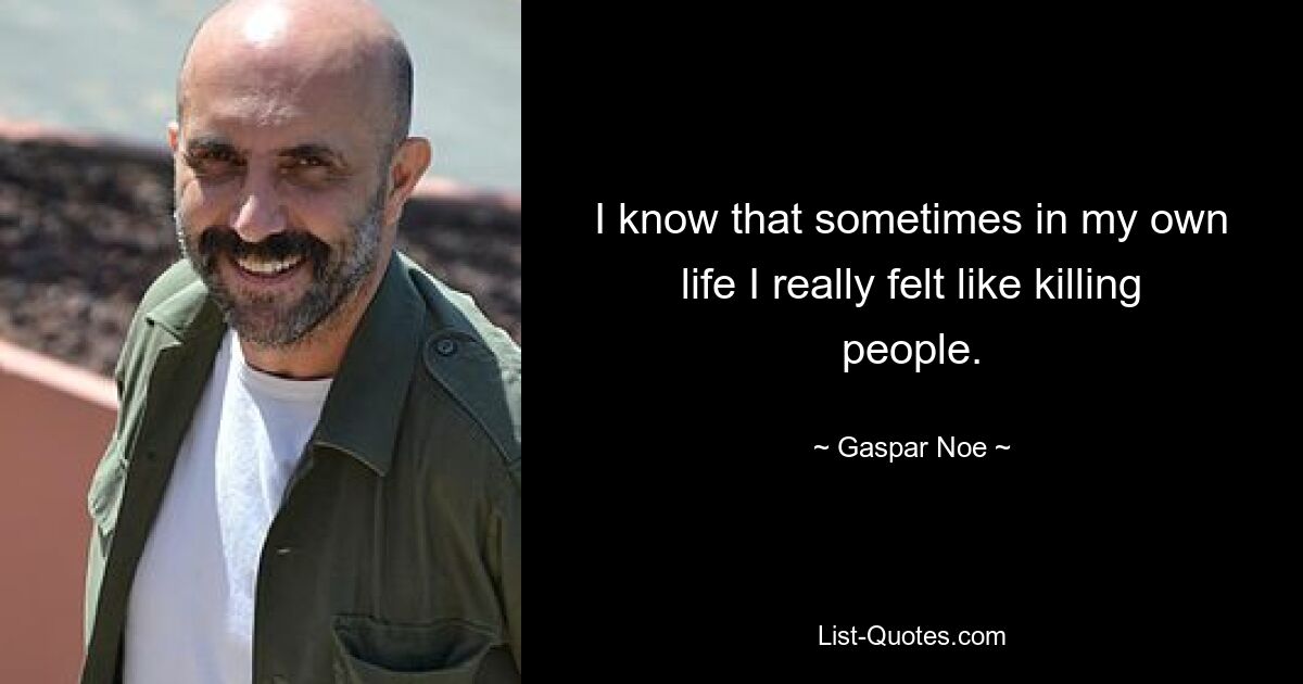 I know that sometimes in my own life I really felt like killing people. — © Gaspar Noe