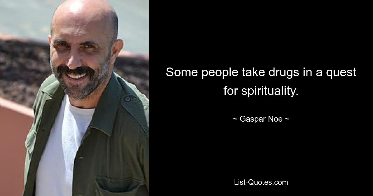 Some people take drugs in a quest for spirituality. — © Gaspar Noe