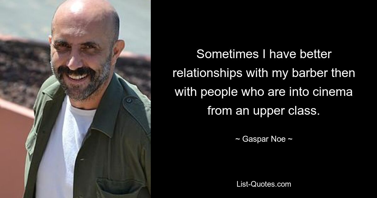 Sometimes I have better relationships with my barber then with people who are into cinema from an upper class. — © Gaspar Noe