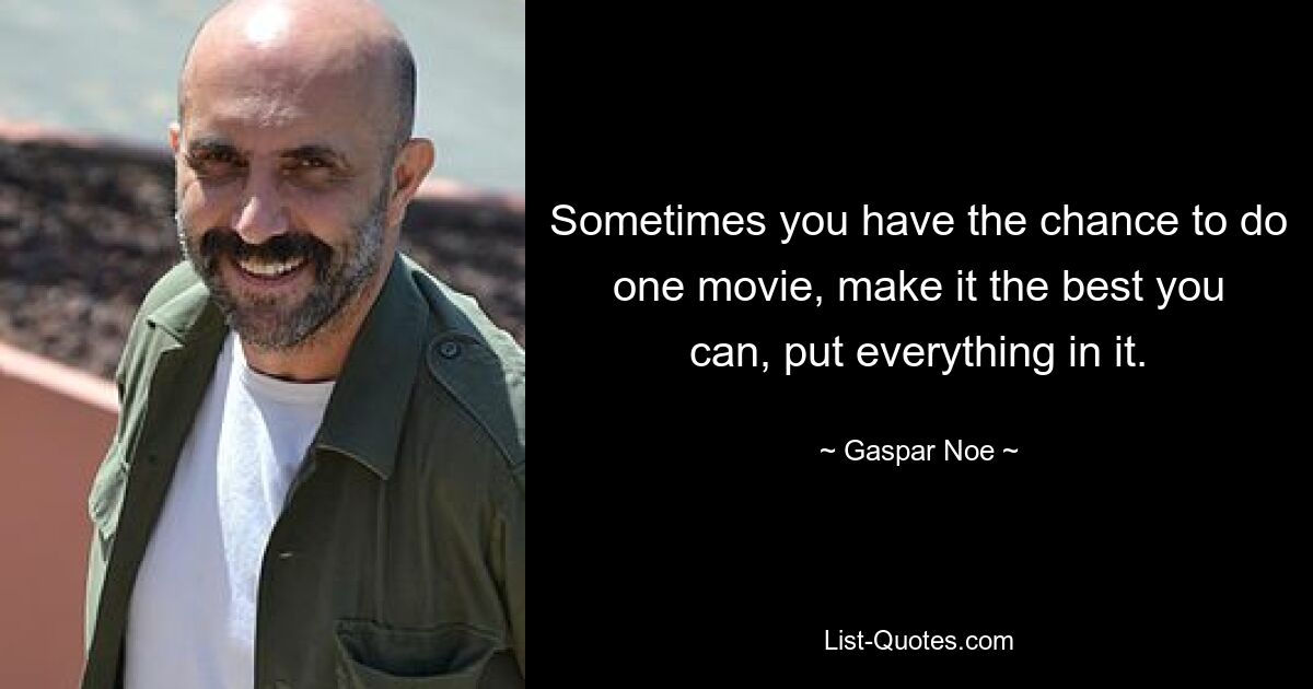 Sometimes you have the chance to do one movie, make it the best you can, put everything in it. — © Gaspar Noe