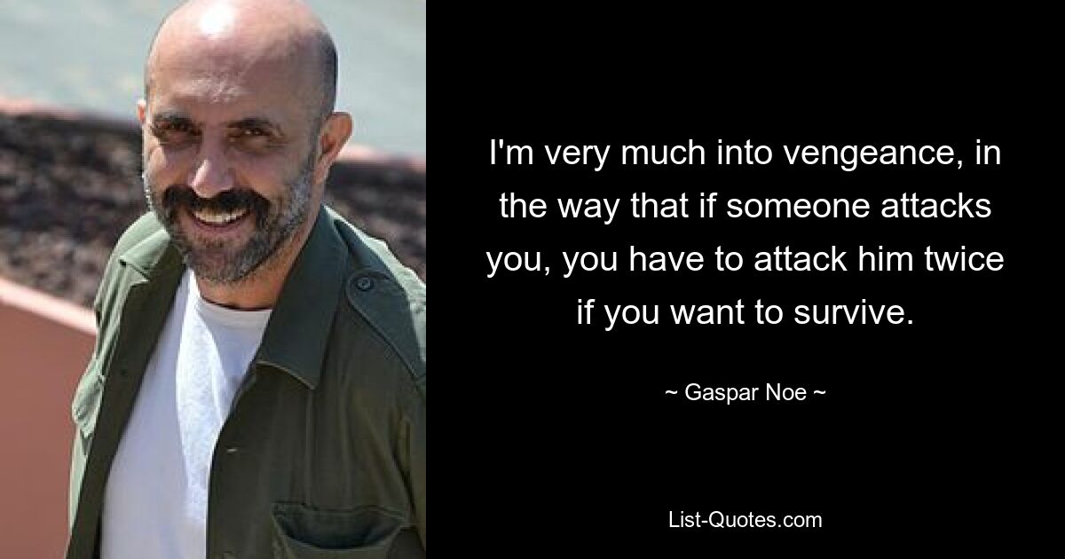 I'm very much into vengeance, in the way that if someone attacks you, you have to attack him twice if you want to survive. — © Gaspar Noe