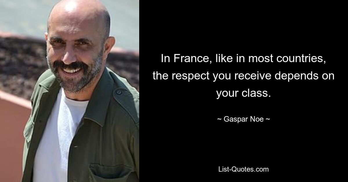 In France, like in most countries, the respect you receive depends on your class. — © Gaspar Noe