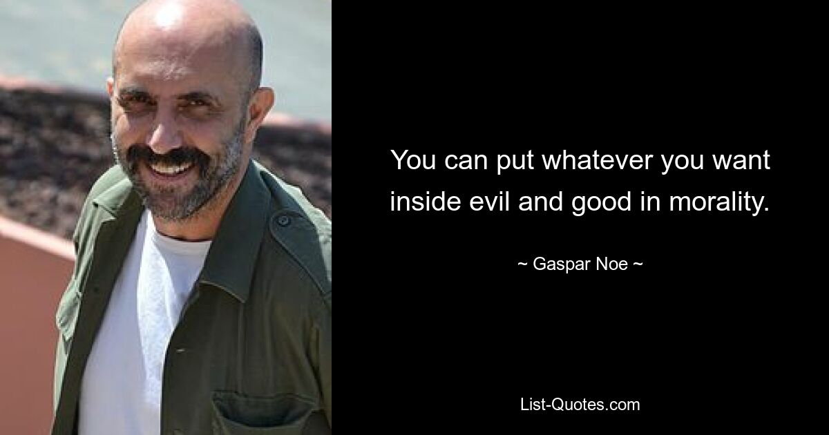 You can put whatever you want inside evil and good in morality. — © Gaspar Noe