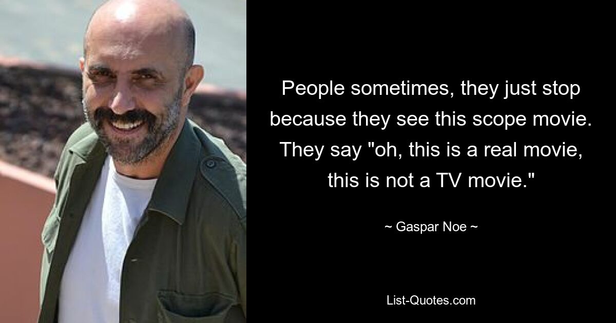 People sometimes, they just stop because they see this scope movie. They say "oh, this is a real movie, this is not a TV movie." — © Gaspar Noe