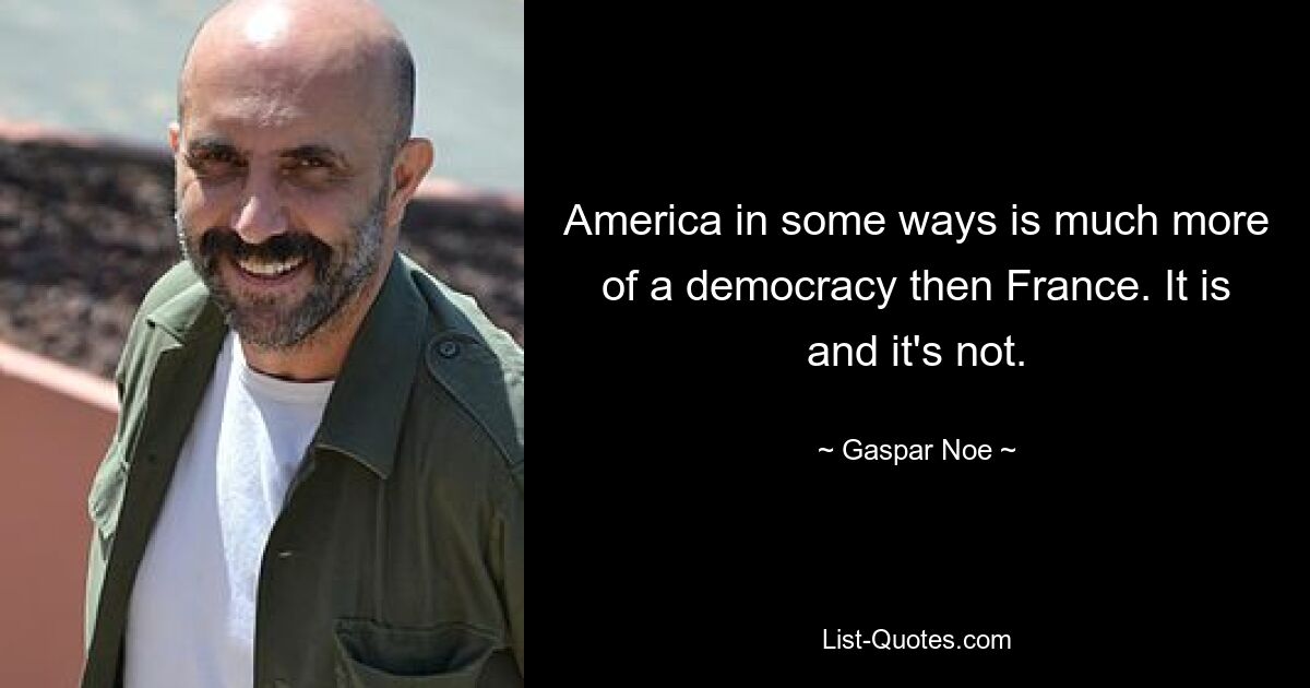 America in some ways is much more of a democracy then France. It is and it's not. — © Gaspar Noe