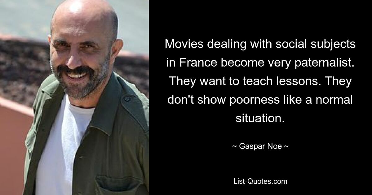 Movies dealing with social subjects in France become very paternalist. They want to teach lessons. They don't show poorness like a normal situation. — © Gaspar Noe