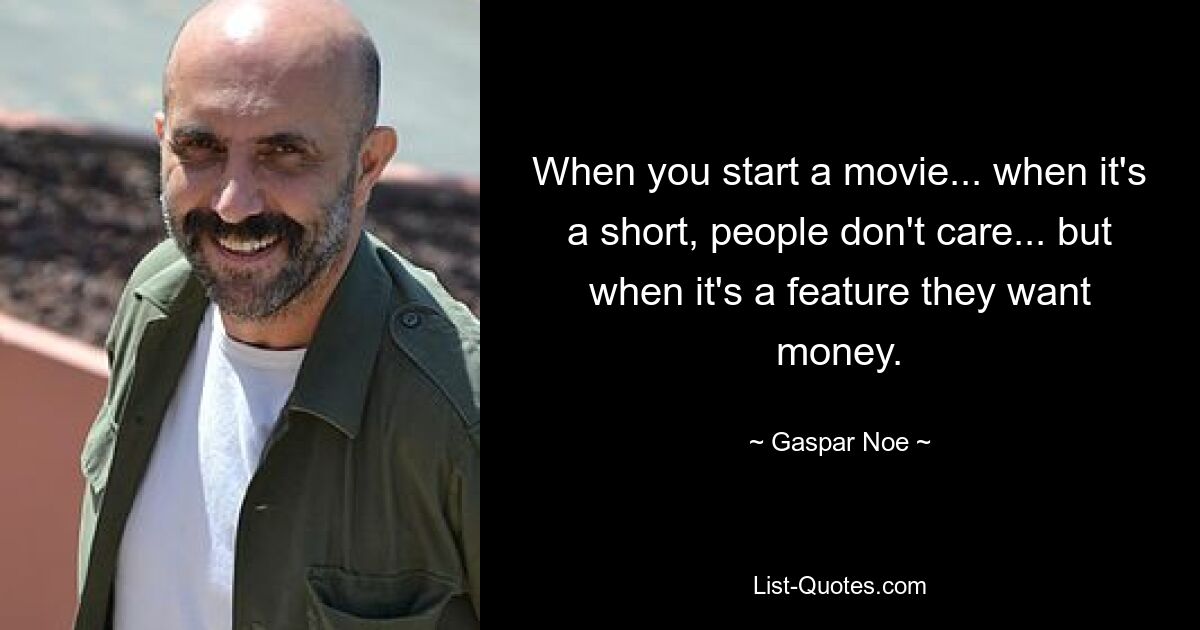 When you start a movie... when it's a short, people don't care... but when it's a feature they want money. — © Gaspar Noe