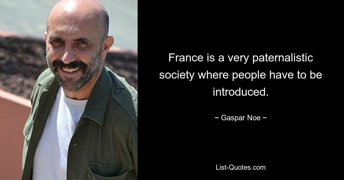 France is a very paternalistic society where people have to be introduced. — © Gaspar Noe