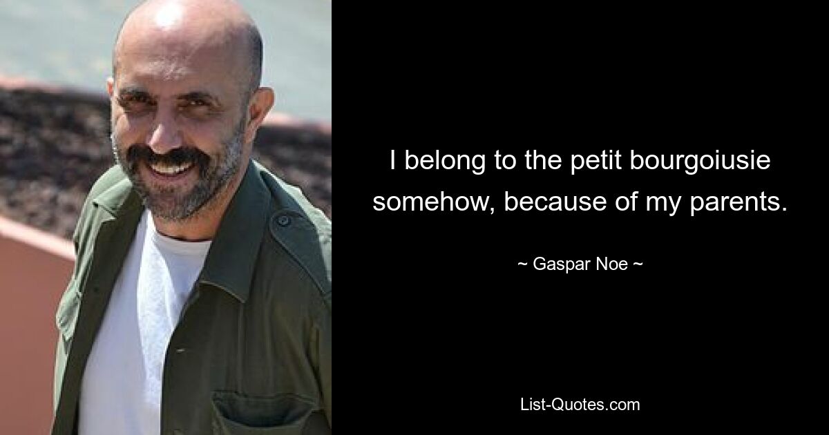 I belong to the petit bourgoiusie somehow, because of my parents. — © Gaspar Noe