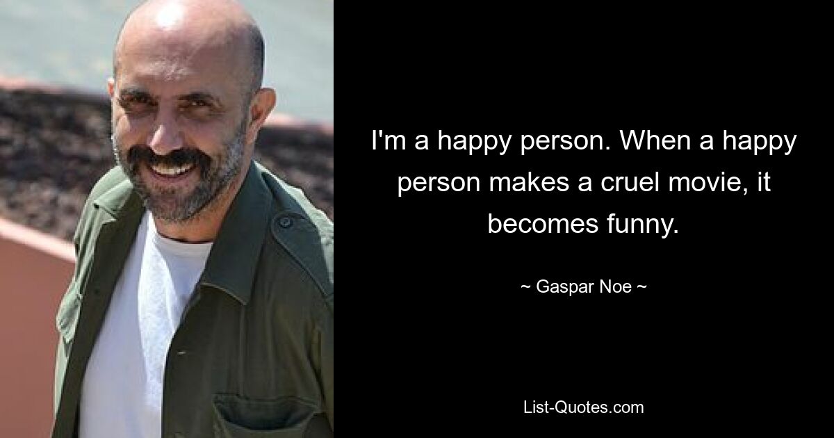 I'm a happy person. When a happy person makes a cruel movie, it becomes funny. — © Gaspar Noe