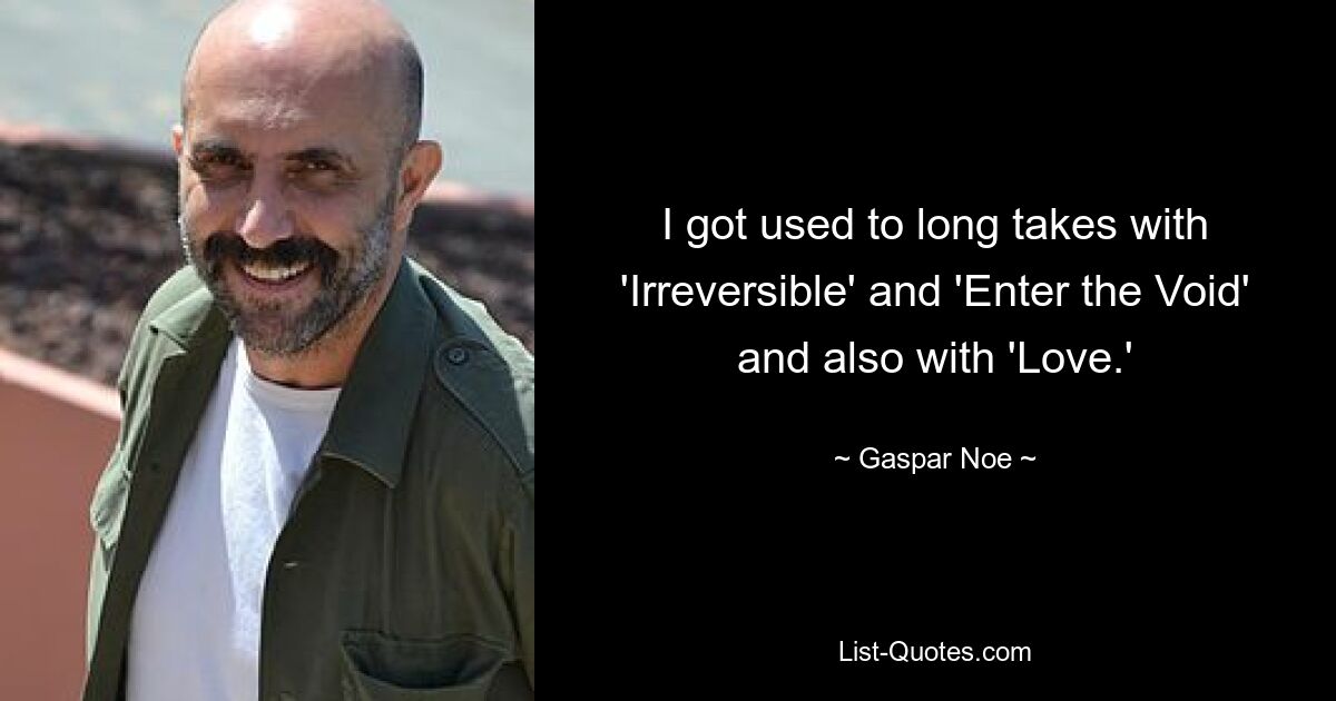 I got used to long takes with 'Irreversible' and 'Enter the Void' and also with 'Love.' — © Gaspar Noe