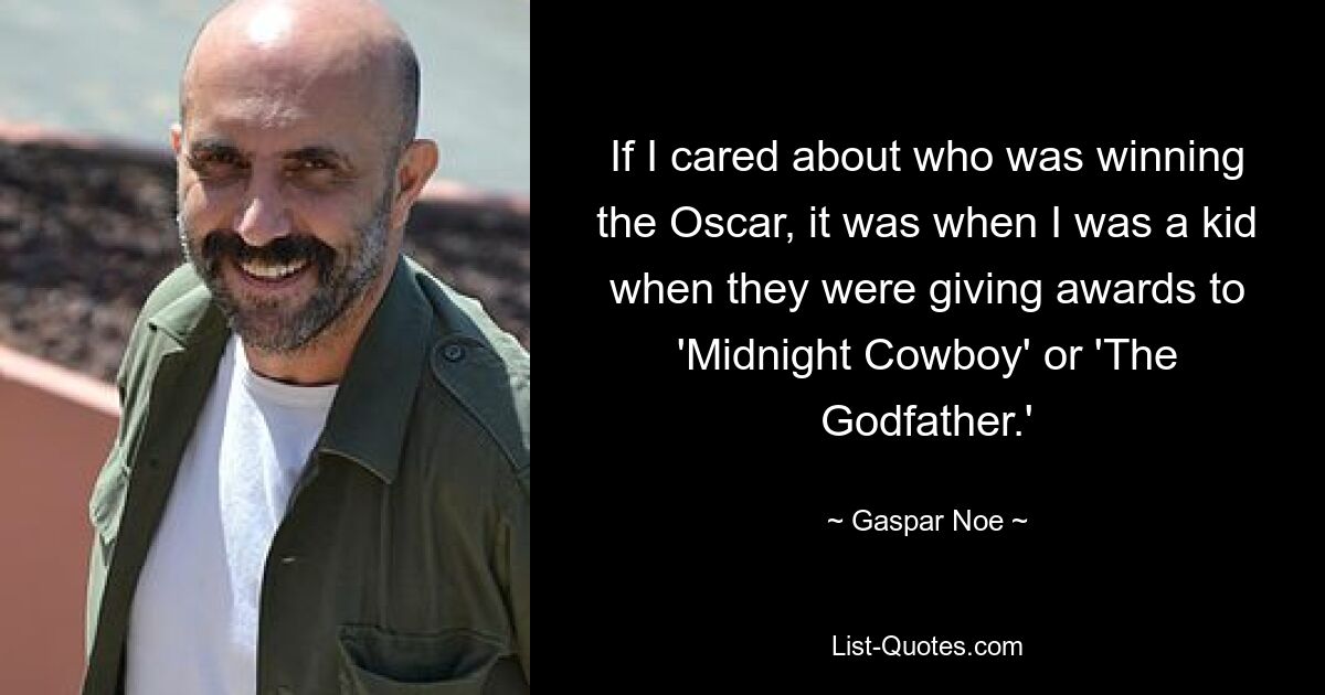 If I cared about who was winning the Oscar, it was when I was a kid when they were giving awards to 'Midnight Cowboy' or 'The Godfather.' — © Gaspar Noe