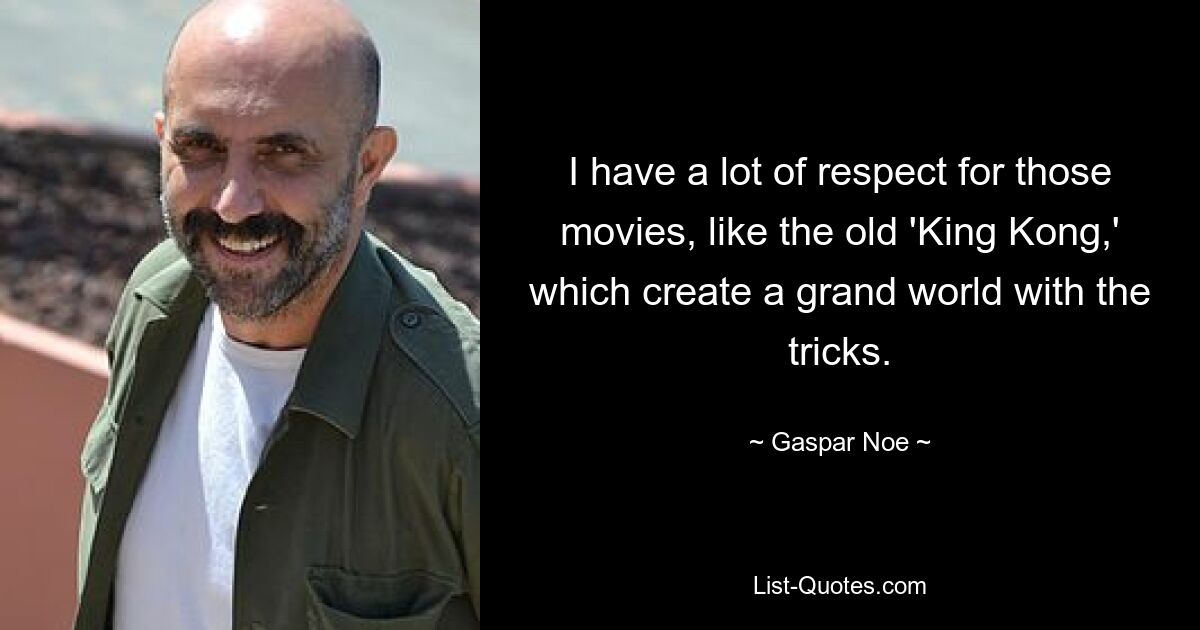 I have a lot of respect for those movies, like the old 'King Kong,' which create a grand world with the tricks. — © Gaspar Noe