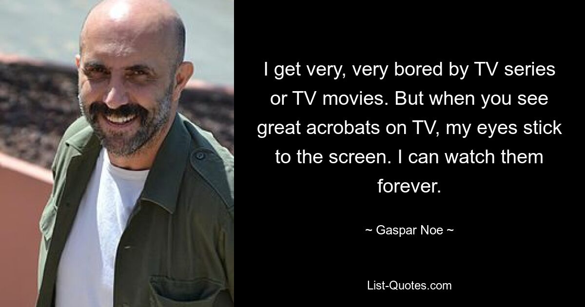 I get very, very bored by TV series or TV movies. But when you see great acrobats on TV, my eyes stick to the screen. I can watch them forever. — © Gaspar Noe