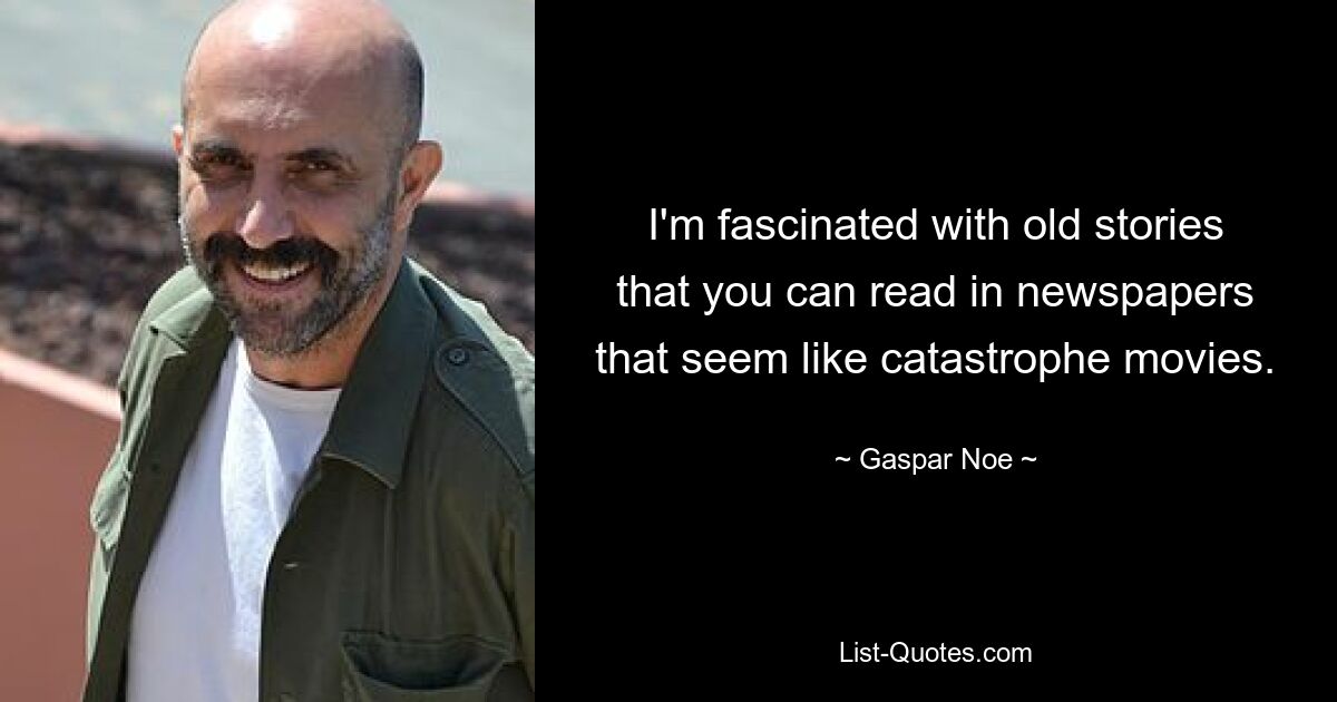 I'm fascinated with old stories that you can read in newspapers that seem like catastrophe movies. — © Gaspar Noe