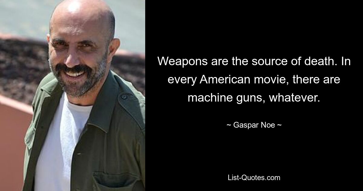 Weapons are the source of death. In every American movie, there are machine guns, whatever. — © Gaspar Noe