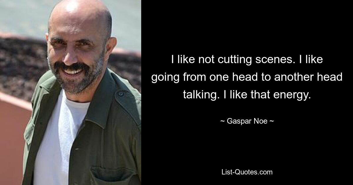 I like not cutting scenes. I like going from one head to another head talking. I like that energy. — © Gaspar Noe