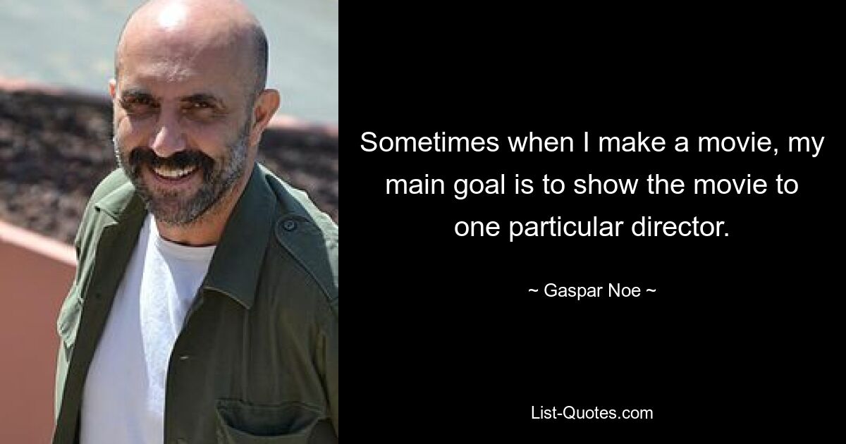 Sometimes when I make a movie, my main goal is to show the movie to one particular director. — © Gaspar Noe