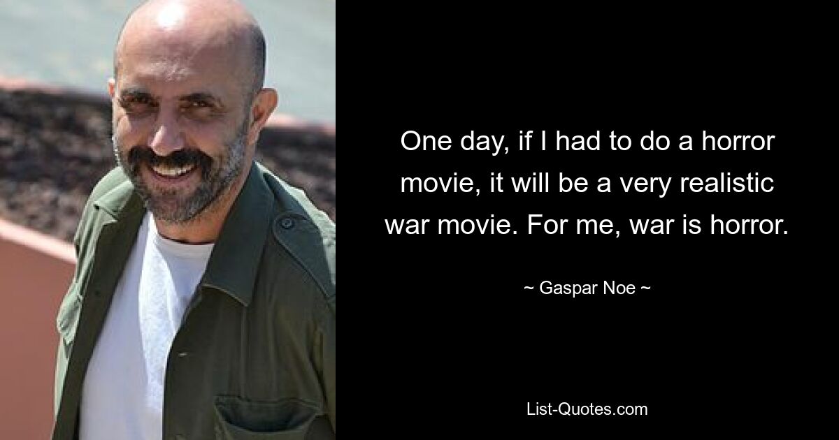 One day, if I had to do a horror movie, it will be a very realistic war movie. For me, war is horror. — © Gaspar Noe