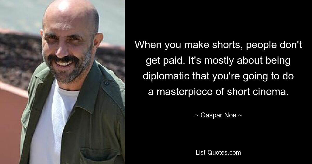 When you make shorts, people don't get paid. It's mostly about being diplomatic that you're going to do a masterpiece of short cinema. — © Gaspar Noe