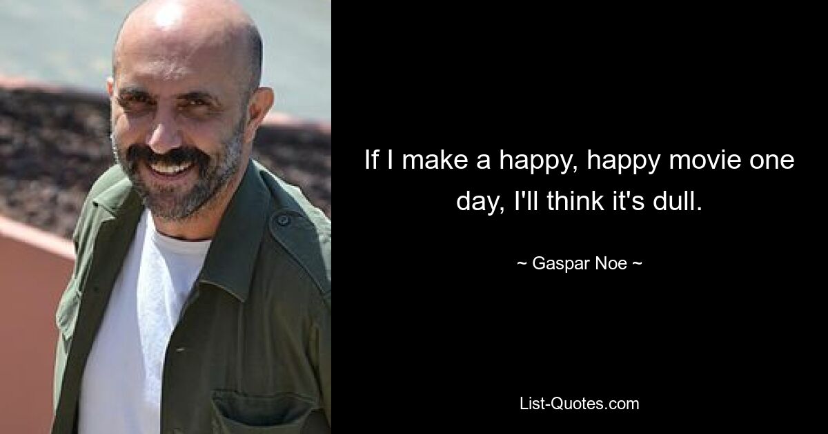 If I make a happy, happy movie one day, I'll think it's dull. — © Gaspar Noe