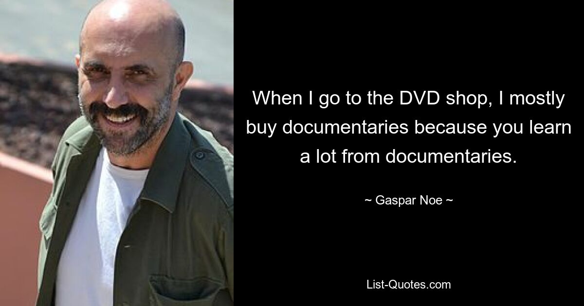 When I go to the DVD shop, I mostly buy documentaries because you learn a lot from documentaries. — © Gaspar Noe