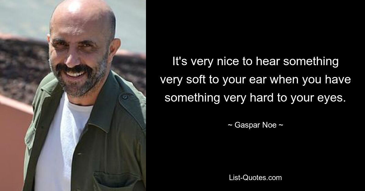 It's very nice to hear something very soft to your ear when you have something very hard to your eyes. — © Gaspar Noe