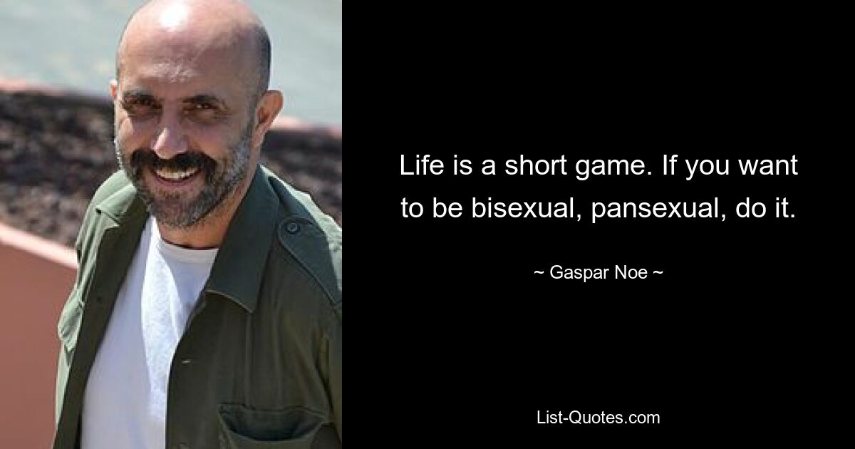 Life is a short game. If you want to be bisexual, pansexual, do it. — © Gaspar Noe