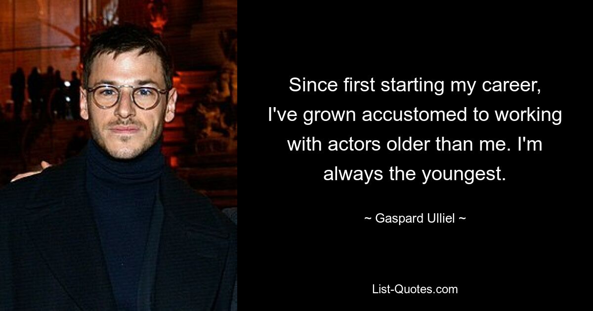 Since first starting my career, I've grown accustomed to working with actors older than me. I'm always the youngest. — © Gaspard Ulliel