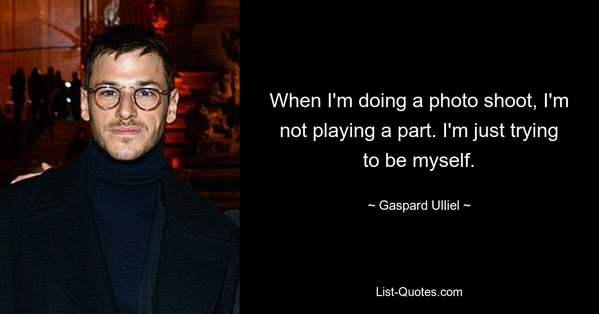 When I'm doing a photo shoot, I'm not playing a part. I'm just trying to be myself. — © Gaspard Ulliel