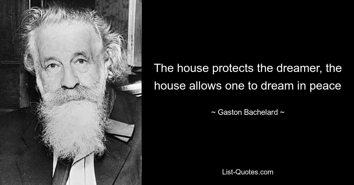 The house protects the dreamer, the house allows one to dream in peace — © Gaston Bachelard