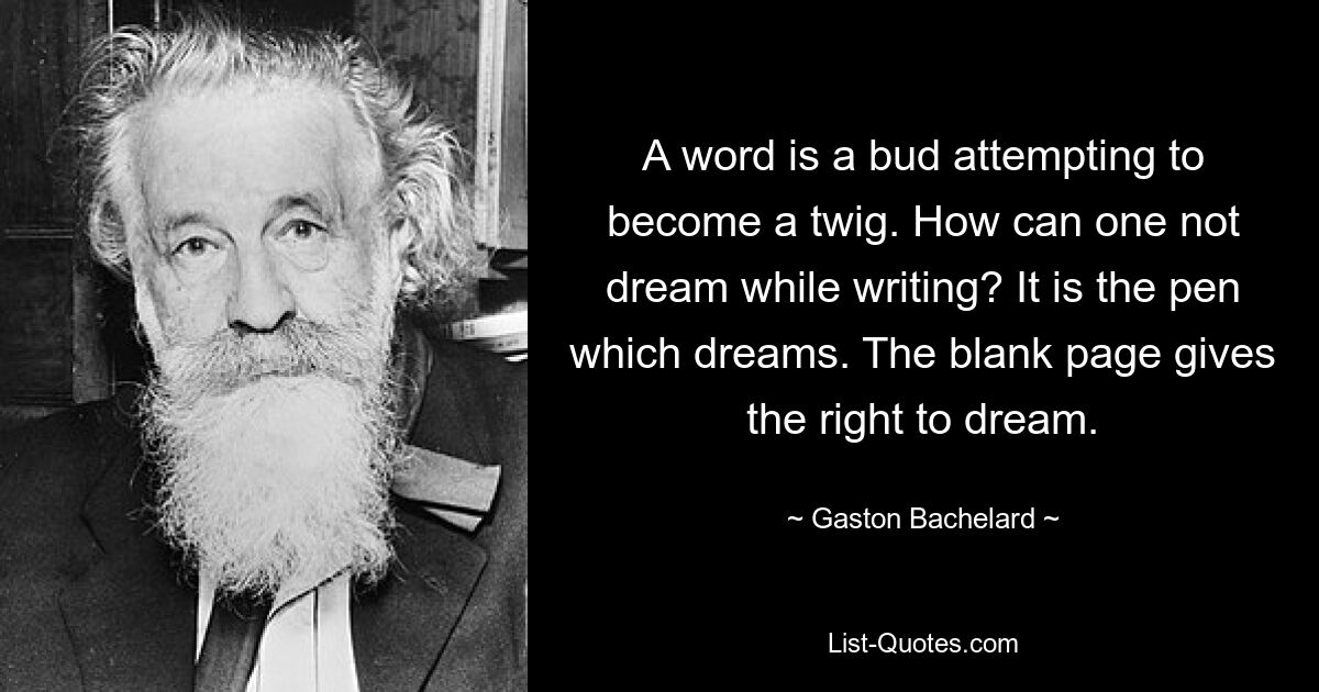 A word is a bud attempting to become a twig. How can one not dream while writing? It is the pen which dreams. The blank page gives the right to dream. — © Gaston Bachelard