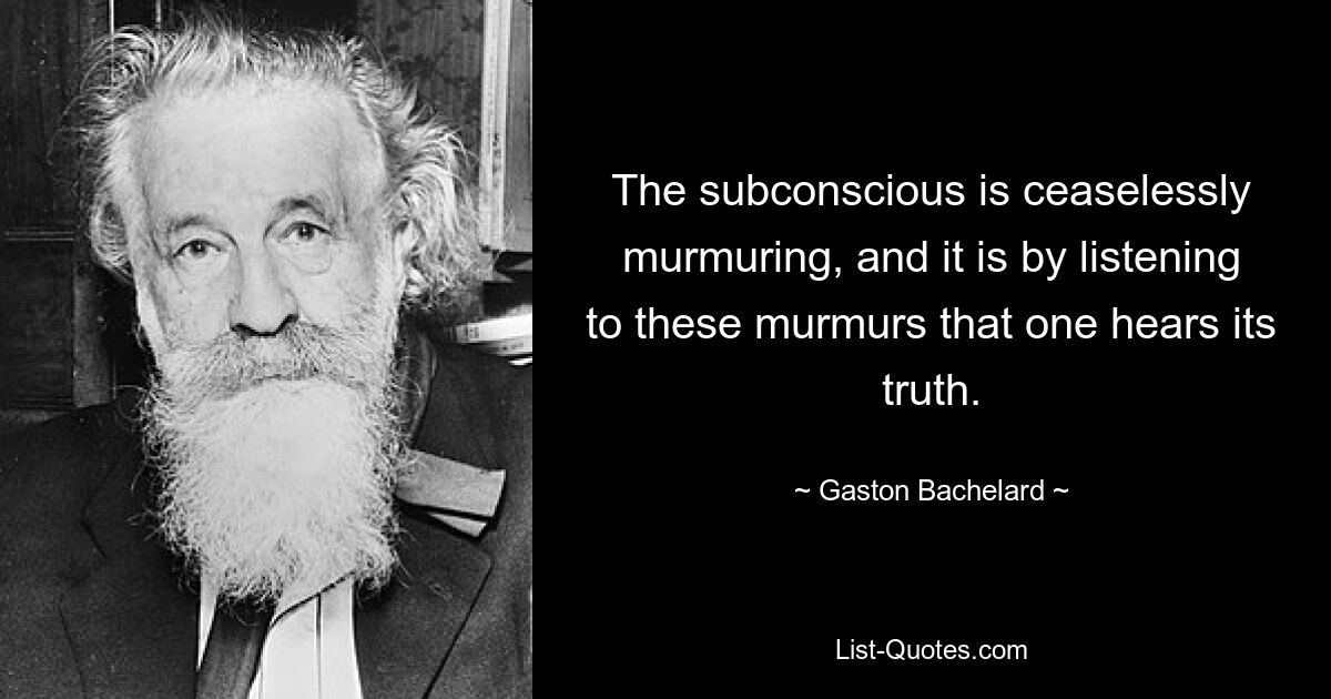 The subconscious is ceaselessly murmuring, and it is by listening to these murmurs that one hears its truth. — © Gaston Bachelard