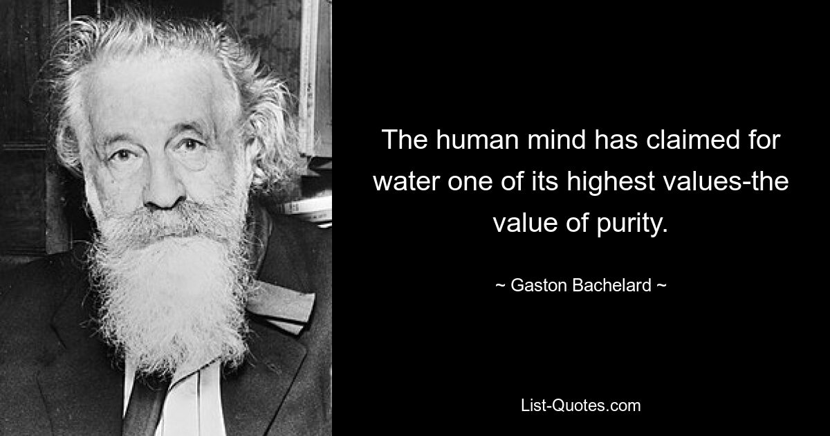 The human mind has claimed for water one of its highest values-the value of purity. — © Gaston Bachelard