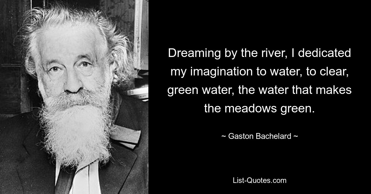 Мечтая у реки, я посвятил свое воображение воде, прозрачной, зеленой воде, воде, от которой зеленеют луга. — © Гастон Башляр 