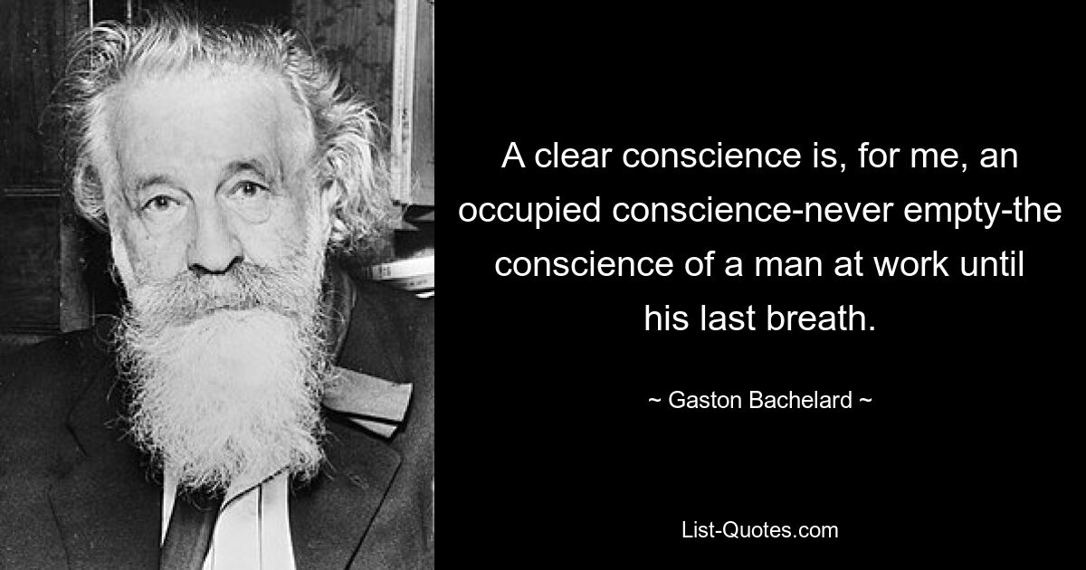 A clear conscience is, for me, an occupied conscience-never empty-the conscience of a man at work until his last breath. — © Gaston Bachelard