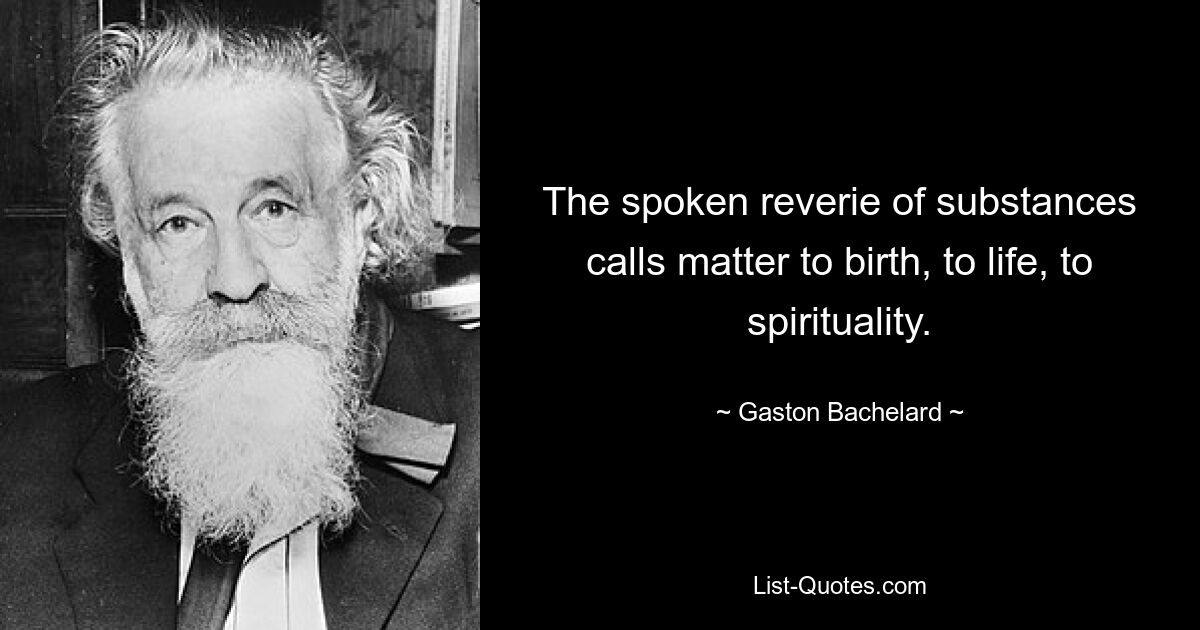 The spoken reverie of substances calls matter to birth, to life, to spirituality. — © Gaston Bachelard