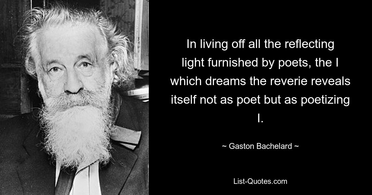 In living off all the reflecting light furnished by poets, the I which dreams the reverie reveals itself not as poet but as poetizing I. — © Gaston Bachelard