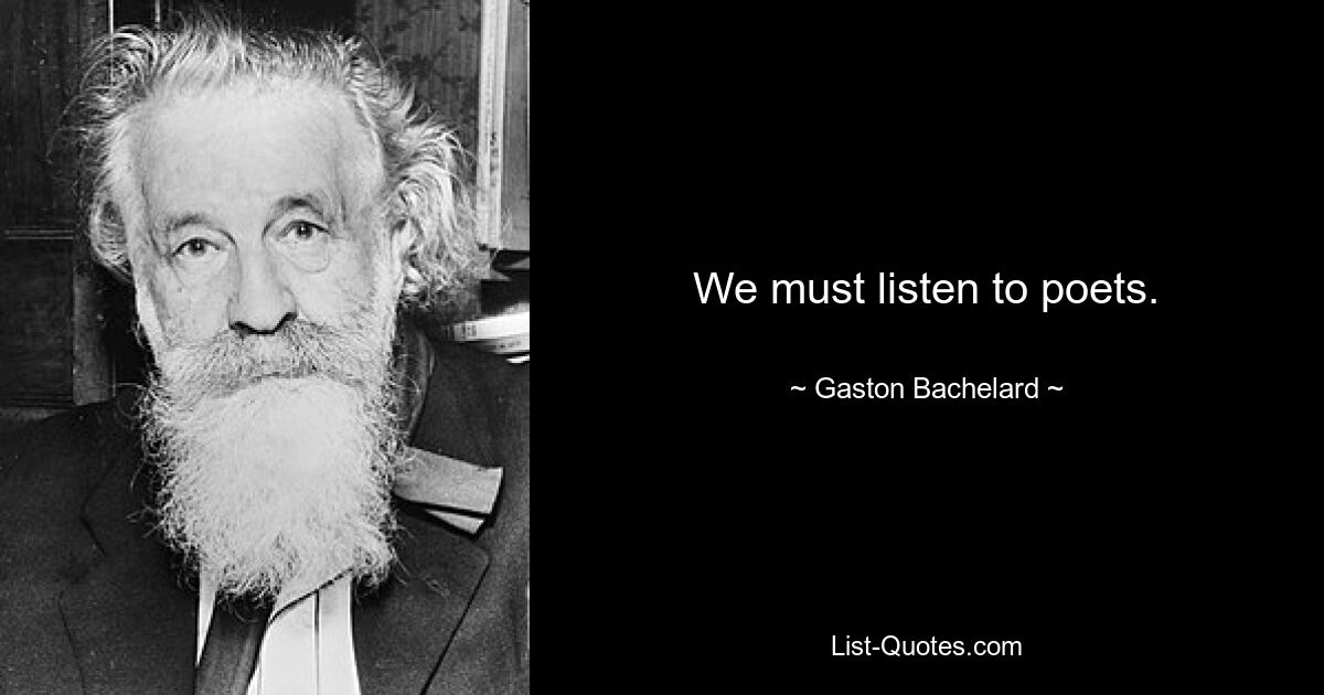 We must listen to poets. — © Gaston Bachelard