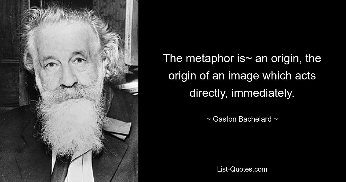 Метафора — это начало, начало образа, действующего непосредственно, непосредственно. — © Гастон Башляр 