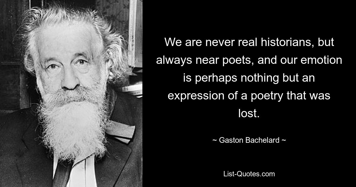 We are never real historians, but always near poets, and our emotion is perhaps nothing but an expression of a poetry that was lost. — © Gaston Bachelard