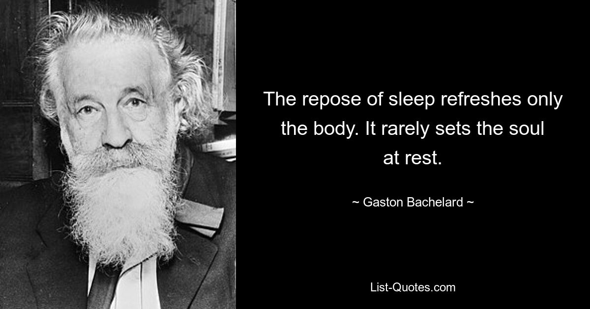 The repose of sleep refreshes only the body. It rarely sets the soul at rest. — © Gaston Bachelard