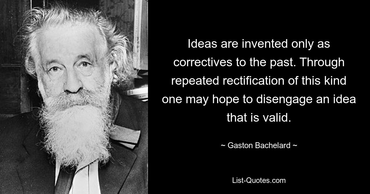 Ideas are invented only as correctives to the past. Through repeated rectification of this kind one may hope to disengage an idea that is valid. — © Gaston Bachelard