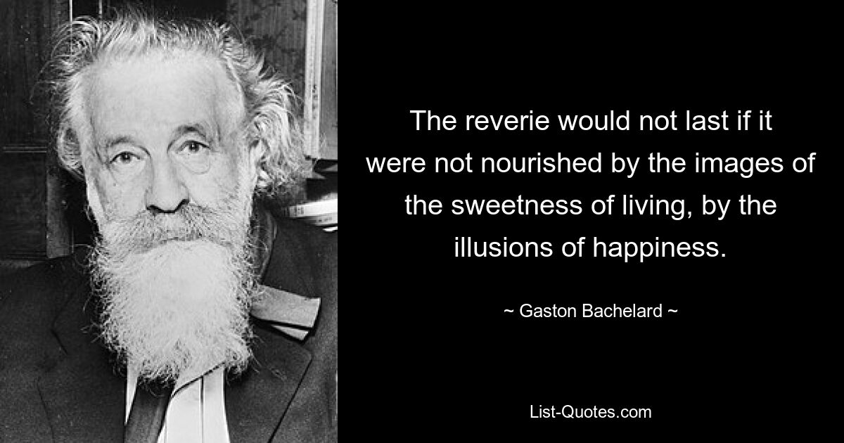 The reverie would not last if it were not nourished by the images of the sweetness of living, by the illusions of happiness. — © Gaston Bachelard