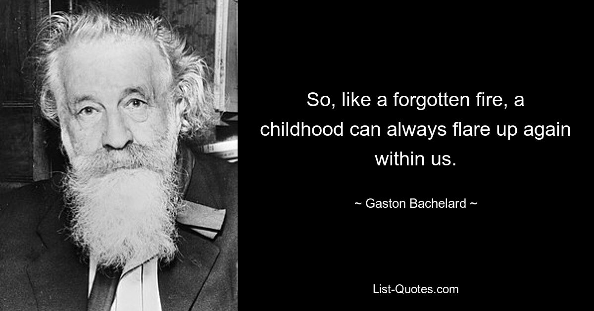 So, like a forgotten fire, a childhood can always flare up again within us. — © Gaston Bachelard