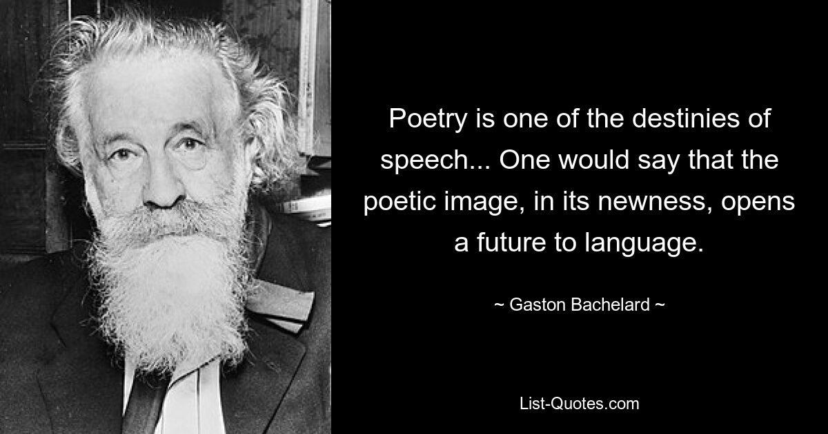 Poetry is one of the destinies of speech... One would say that the poetic image, in its newness, opens a future to language. — © Gaston Bachelard