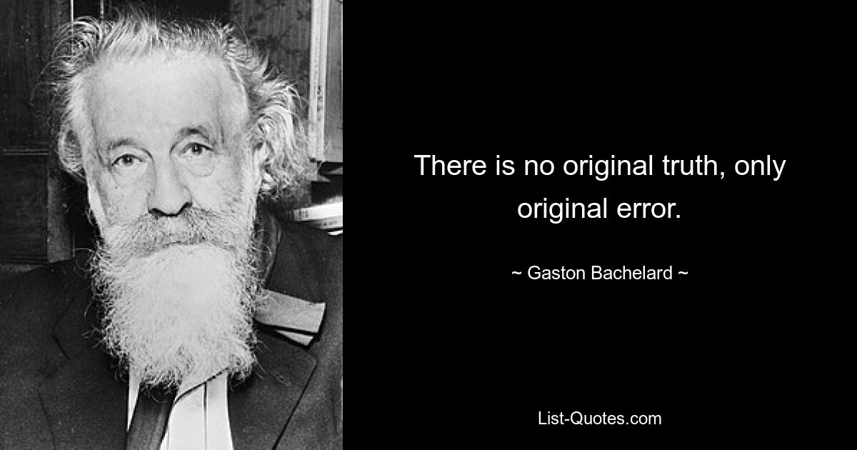 There is no original truth, only original error. — © Gaston Bachelard