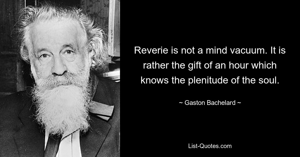 Reverie is not a mind vacuum. It is rather the gift of an hour which knows the plenitude of the soul. — © Gaston Bachelard