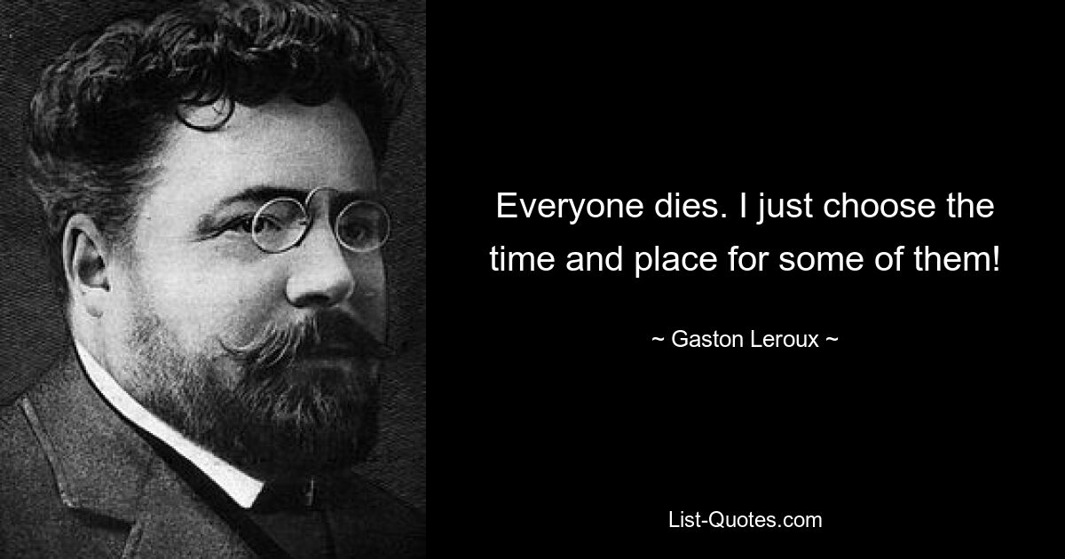 Everyone dies. I just choose the time and place for some of them! — © Gaston Leroux