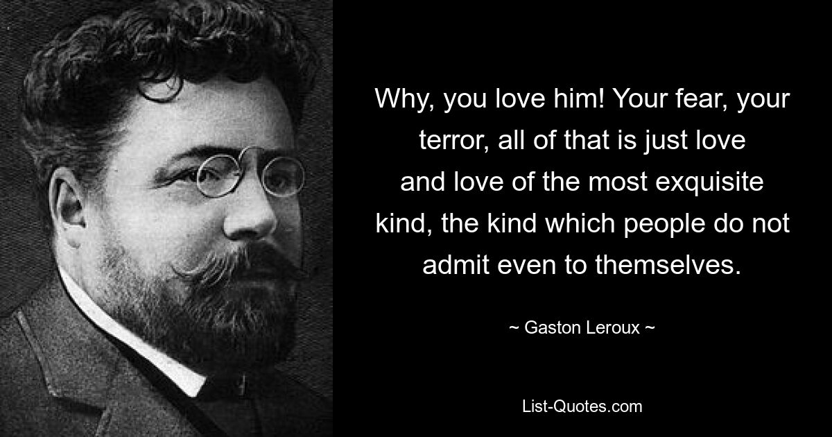 Why, you love him! Your fear, your terror, all of that is just love and love of the most exquisite kind, the kind which people do not admit even to themselves. — © Gaston Leroux